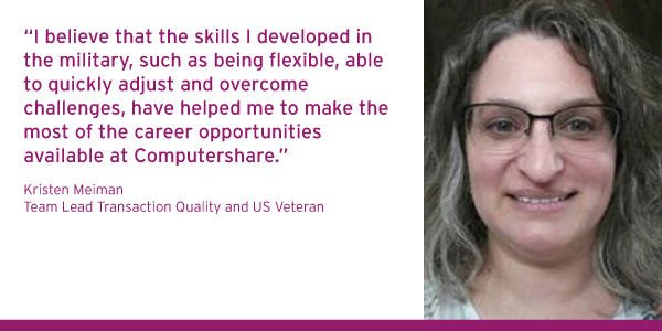 I believe that the skills I developed in the military, such as being flexible, able to quickly adjust and overcome challenges, have helped me to make the most of the career opportunities available at Compushare. - Kristen Meiman, Assistant Team Leader and US Veteran