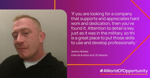 If you are looking for a company that supports and appreciates hard work and dedication, then you've found it. Attention to detail is key just as it was in the military, so this is a great place to put those skills to use and develop professionally. - Jeremy Nobles, Internal Auditor and US Veteran